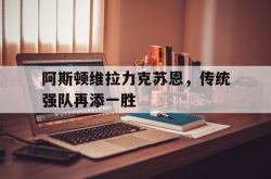包含阿斯顿维拉力克苏恩，传统强队再添一胜的词条